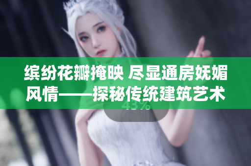 繽紛花瓣掩映 盡顯通房嫵媚風(fēng)情——探秘傳統(tǒng)建筑藝術(shù)的精髓