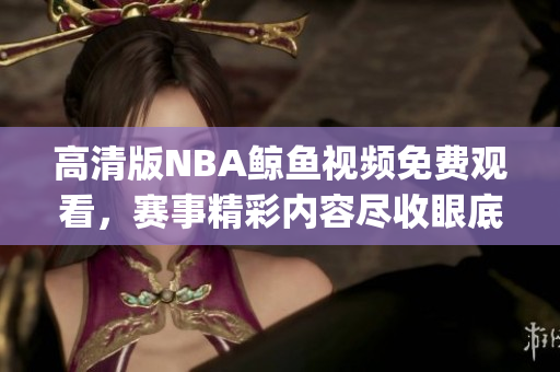 高清版NBA鯨魚視頻免費觀看，賽事精彩內容盡收眼底(1)