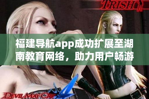 福建導航app成功擴展至湖南教育網絡，助力用戶暢游湖南教育資源(1)