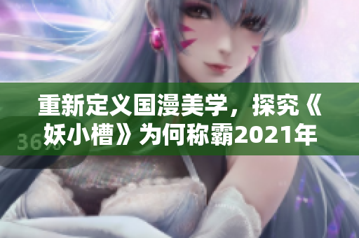 重新定義國漫美學，探究《妖小槽》為何稱霸2021年暑期檔