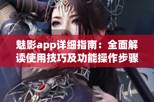魅影app詳細指南：全面解讀使用技巧及功能操作步驟(1)