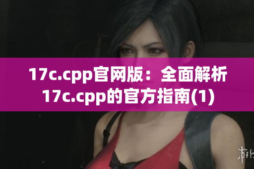 17c.cpp官網版：全面解析17c.cpp的官方指南(1)