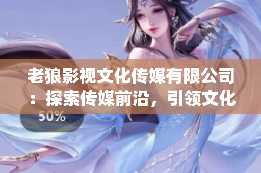老狼影視文化傳媒有限公司：探索傳媒前沿，引領文化創新(1)