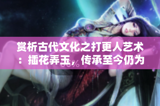 賞析古代文化之打更人藝術(shù)：插花弄玉，傳承至今仍為人津津樂道