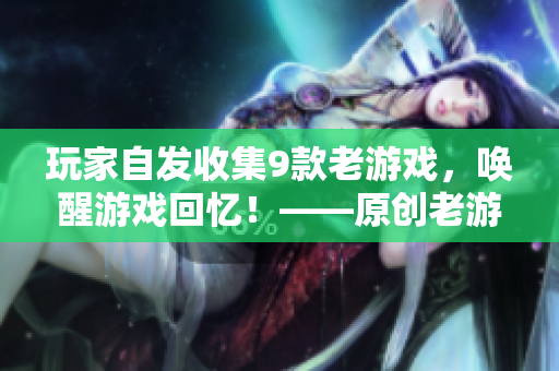 玩家自發收集9款老游戲，喚醒游戲回憶！——原創老游戲合集呈現