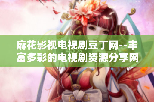 麻花影視電視劇豆丁網--豐富多彩的電視劇資源分享網站