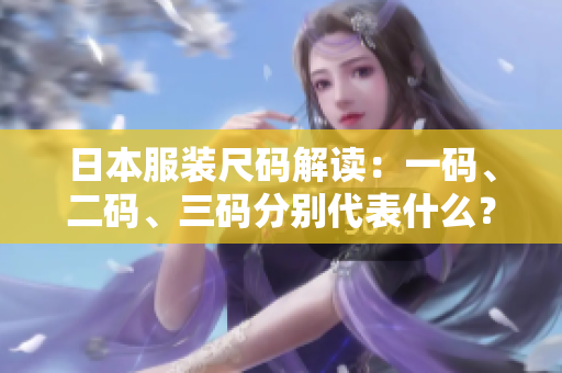日本服裝尺碼解讀：一碼、二碼、三碼分別代表什么？