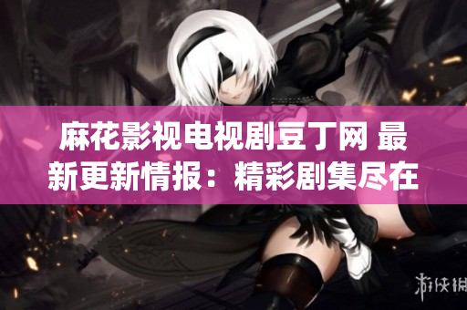 麻花影視電視劇豆丁網 最新更新情報：精彩劇集盡在一覽無余(1)