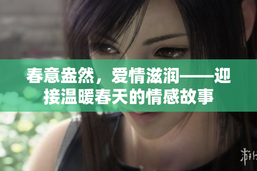 春意盎然，愛情滋潤——迎接溫暖春天的情感故事
