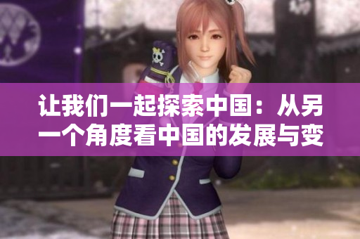 讓我們一起探索中國：從另一個角度看中國的發展與變化