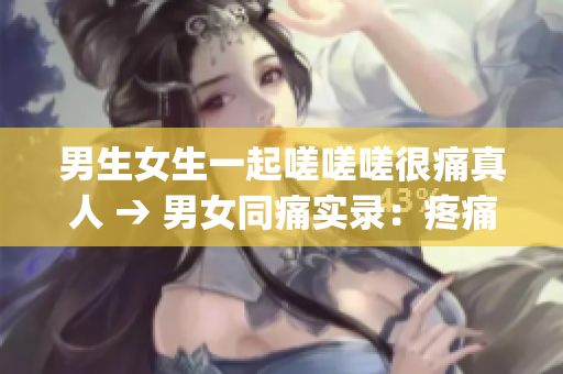 男生女生一起嗟嗟嗟很痛真人 → 男女同痛實錄：疼痛的故事(1)