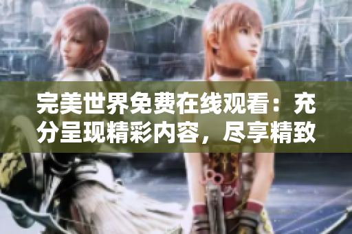 完美世界免費在線觀看：充分呈現精彩內容，盡享精致影視體驗
