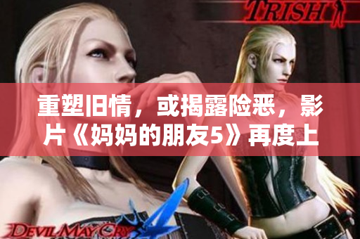 重塑舊情，或揭露險惡，影片《媽媽的朋友5》再度上演。