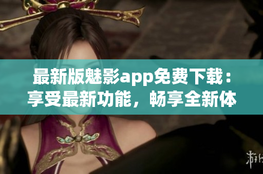 最新版魅影app免費下載：享受最新功能，暢享全新體驗(1)
