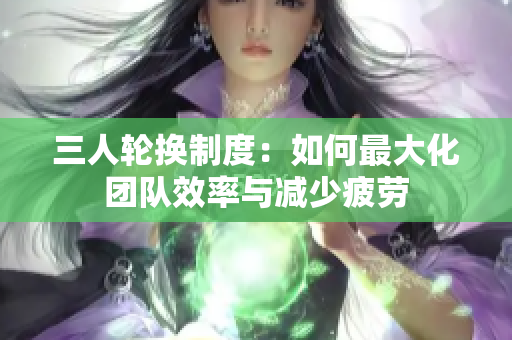 三人輪換制度：如何最大化團隊效率與減少疲勞