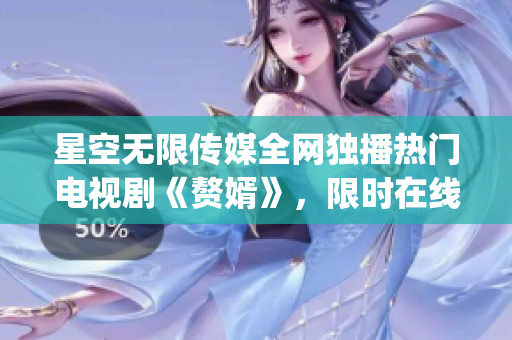 星空無限傳媒全網獨播熱門電視劇《贅婿》，限時在線觀看！(1)