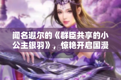 聞名遐爾的《群臣共享的小公主銀羽》，驚艷開啟國漫新紀元！