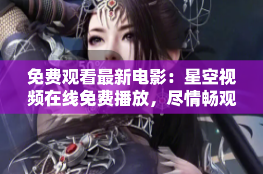 免費觀看最新電影：星空視頻在線免費播放，盡情暢觀最新電影佳作