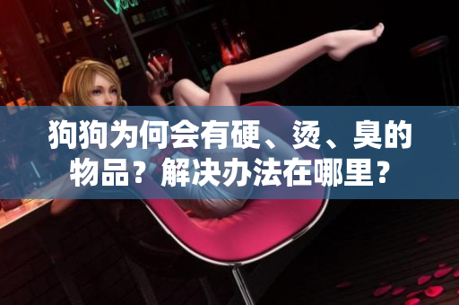 狗狗為何會有硬、燙、臭的物品？解決辦法在哪里？