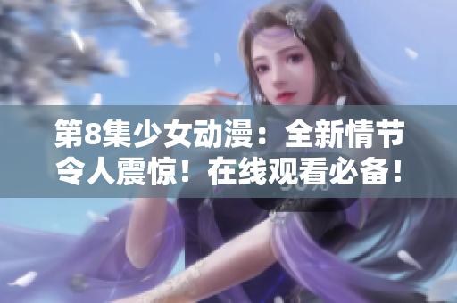 第8集少女動漫：全新情節令人震驚！在線觀看必備！