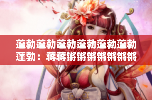 蓬勃蓬勃蓬勃蓬勃蓬勃蓬勃蓬勃：蔣蔣鏘鏘鏘鏘鏘鏘鏘鏘的無限活力