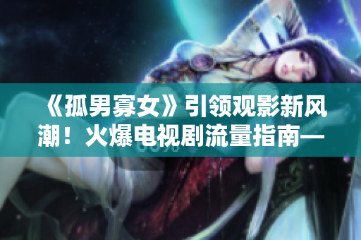 《孤男寡女》引領觀影新風潮！火爆電視劇流量指南——《戰狼4》再續輝煌！
