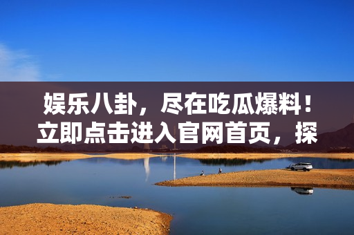娛樂八卦，盡在吃瓜爆料！立即點擊進入官網首頁，探索最新熱點話題
