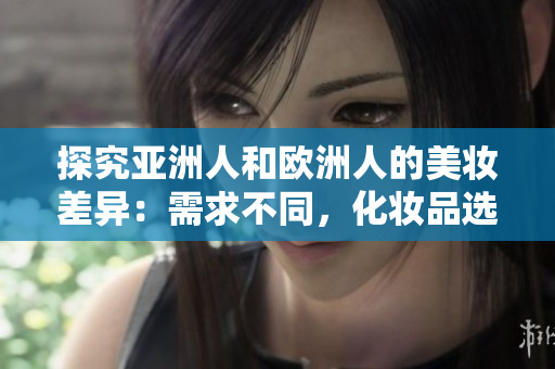 探究亞洲人和歐洲人的美妝差異：需求不同，化妝品選擇獨特