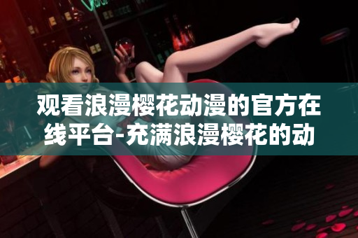 觀看浪漫櫻花動漫的官方在線平臺-充滿浪漫櫻花的動漫世界