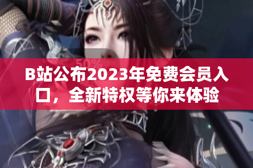 B站公布2023年免費會員入口，全新特權等你來體驗
