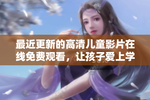 最近更新的高清兒童影片在線免費觀看，讓孩子愛上學習和探索。
