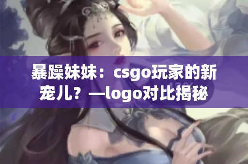 暴躁妹妹：csgo玩家的新寵兒？—logo對比揭秘