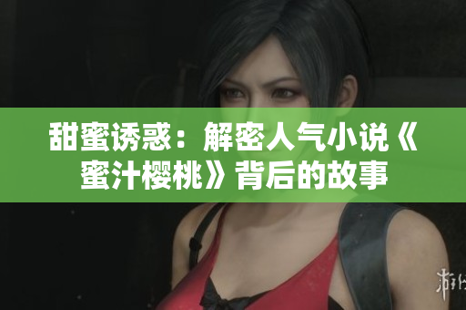 甜蜜誘惑：解密人氣小說《蜜汁櫻桃》背后的故事