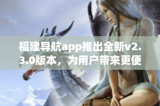 福建導航app推出全新v2.3.0版本，為用戶帶來更便捷導航體驗(1)