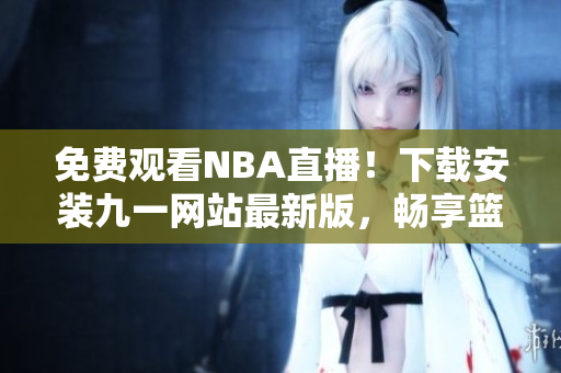 免費觀看NBA直播！下載安裝九一網站最新版，暢享籃球盛宴