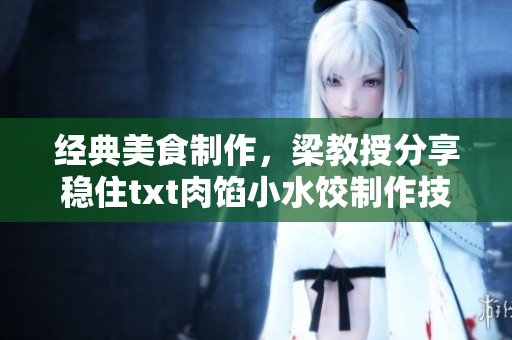 經典美食制作，梁教授分享穩住txt肉餡小水餃制作技巧