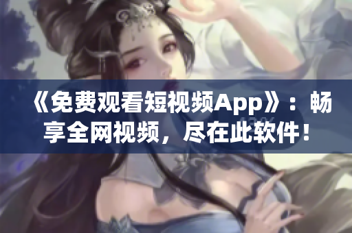 《免費觀看短視頻App》：暢享全網視頻，盡在此軟件！
