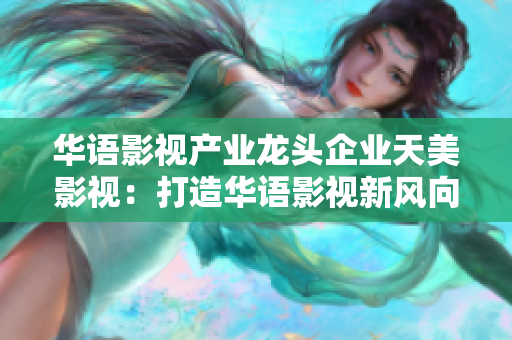 華語影視產業龍頭企業天美影視：打造華語影視新風向