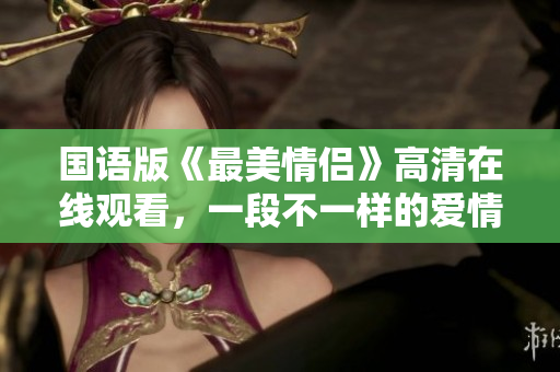 國語版《最美情侶》高清在線觀看，一段不一樣的愛情故事