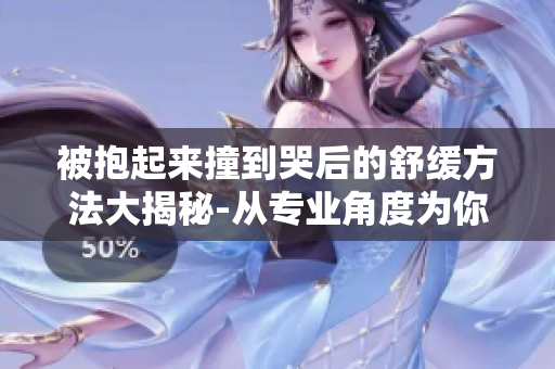 被抱起來撞到哭后的舒緩方法大揭秘-從專業角度為你解讀