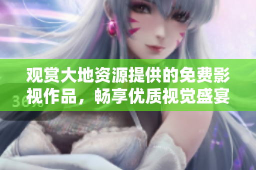 觀賞大地資源提供的免費影視作品，暢享優質視覺盛宴
