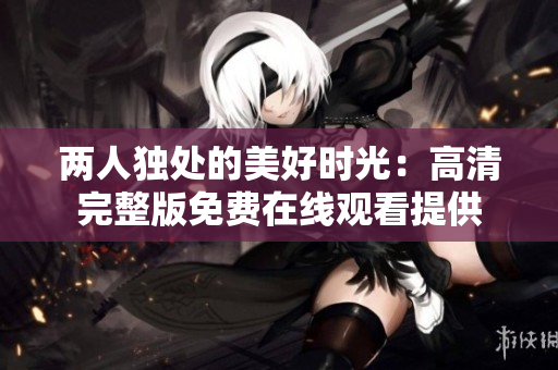 兩人獨處的美好時光：高清完整版免費在線觀看提供