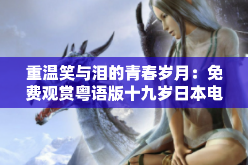重溫笑與淚的青春歲月：免費觀賞粵語版十九歲日本電影