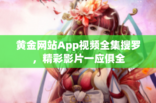 黃金網站App視頻全集搜羅，精彩影片一應俱全