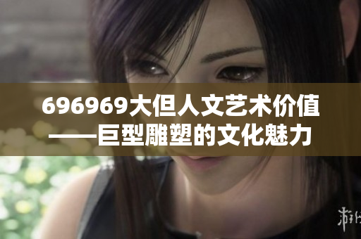 696969大但人文藝術價值——巨型雕塑的文化魅力