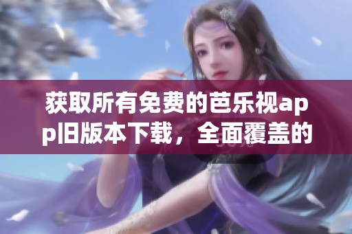 獲取所有免費的芭樂視app舊版本下載，全面覆蓋的下載地址