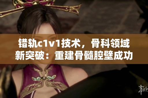 錯軌c1v1技術，骨科領域新突破：重建骨髓腔壁成功率大幅提高