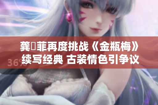 龔玥菲再度挑戰《金瓶梅》 續寫經典 古裝情色引爭議