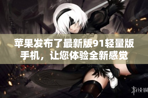 蘋果發布了最新版91輕量版手機，讓您體驗全新感覺