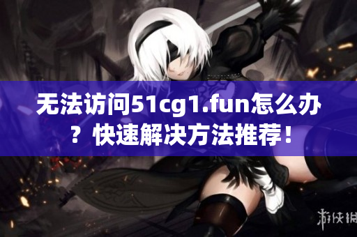無法訪問51cg1.fun怎么辦？快速解決方法推薦！